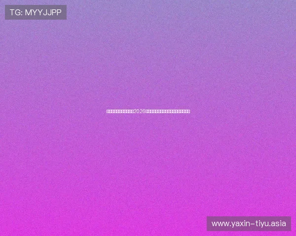 亚星开户官网：深度分析2026世界杯热门球队表现与晋级形势最新资讯